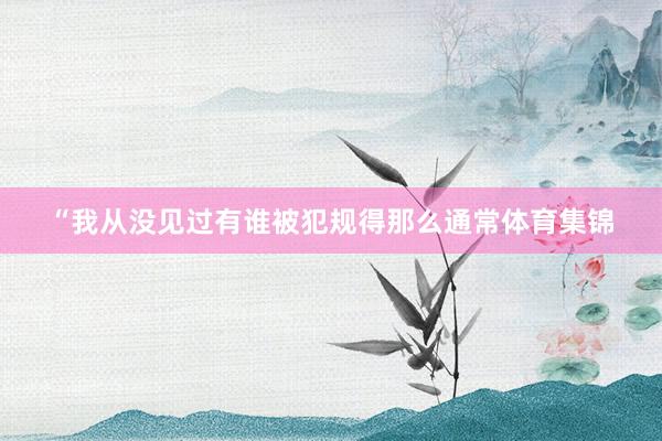 “我从没见过有谁被犯规得那么通常体育集锦