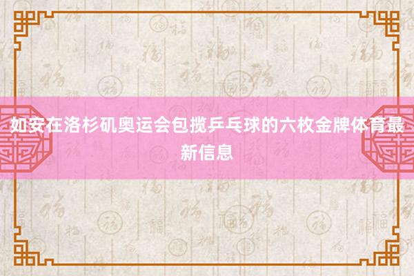 如安在洛杉矶奥运会包揽乒乓球的六枚金牌体育最新信息
