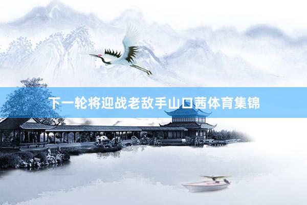 下一轮将迎战老敌手山口茜体育集锦