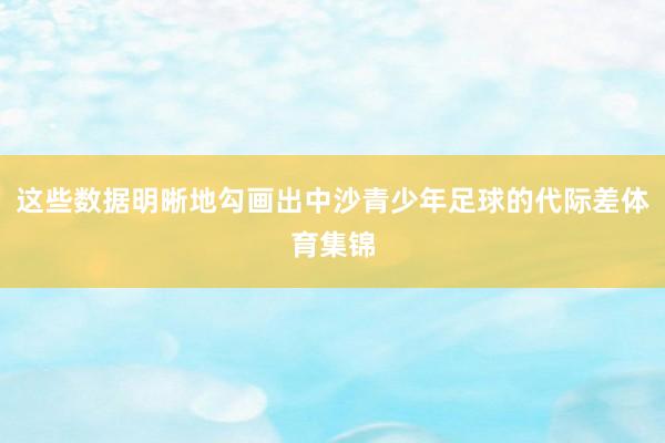 这些数据明晰地勾画出中沙青少年足球的代际差体育集锦