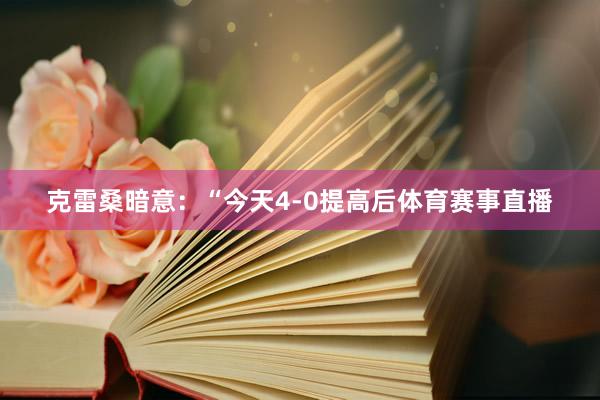 克雷桑暗意：“今天4-0提高后体育赛事直播