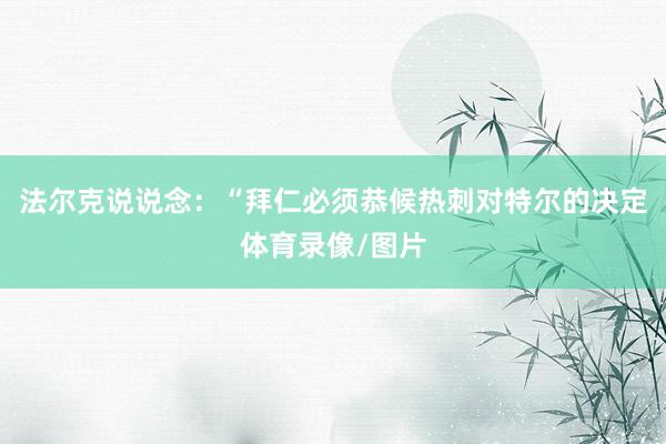 法尔克说说念:“拜仁必须恭候热刺对特尔的决定体育录像/图片