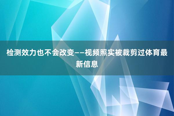检测效力也不会改变——视频照实被裁剪过体育最新信息