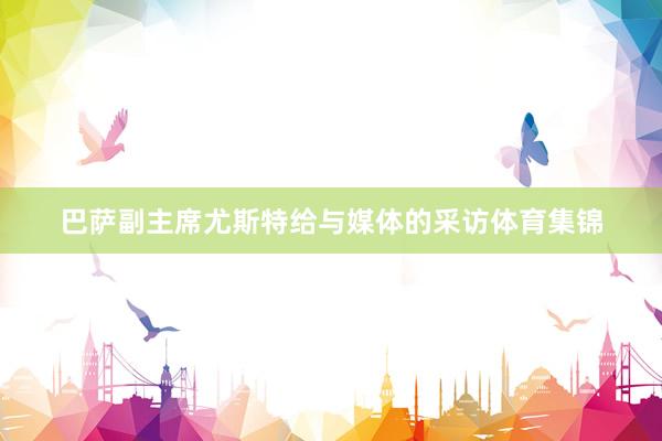 巴萨副主席尤斯特给与媒体的采访体育集锦