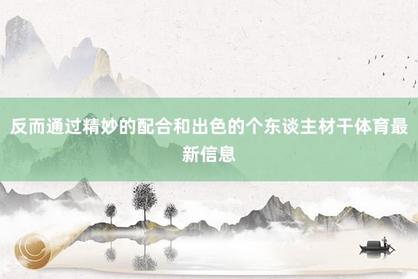 反而通过精妙的配合和出色的个东谈主材干体育最新信息