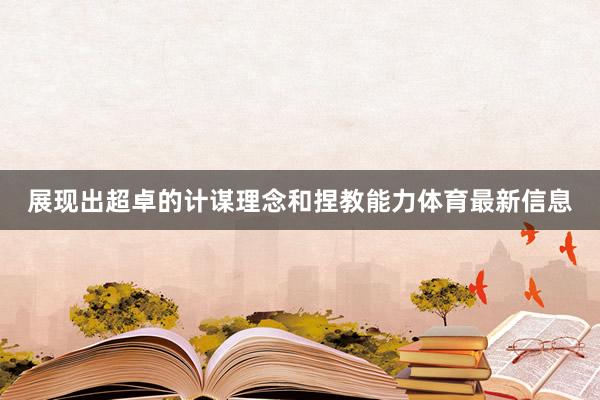 展现出超卓的计谋理念和捏教能力体育最新信息