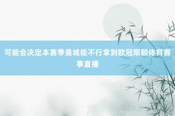 可能会决定本赛季曼城能不行拿到欧冠限额体育赛事直播