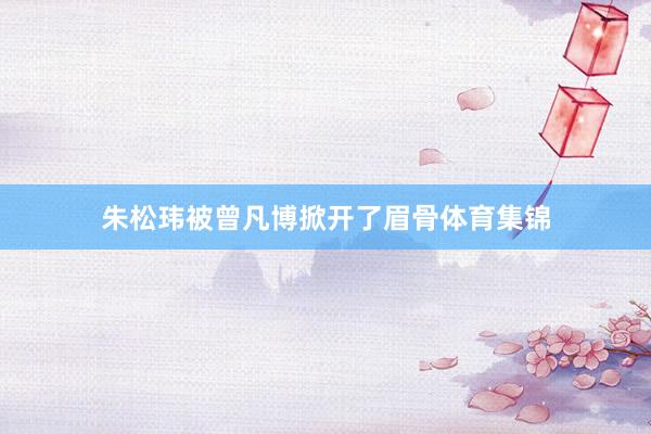 朱松玮被曾凡博掀开了眉骨体育集锦