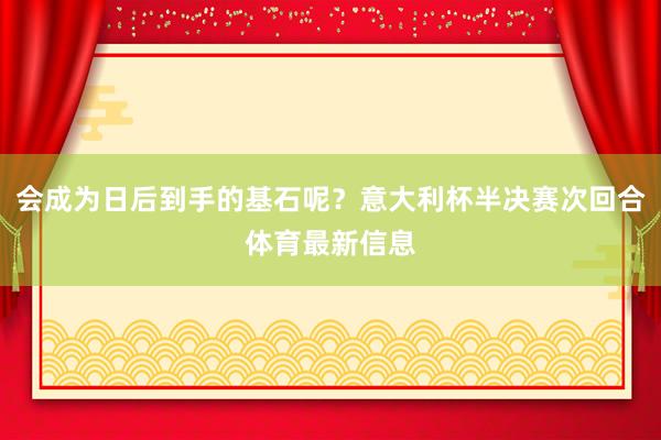 会成为日后到手的基石呢?意大利杯半决赛次回合体育最新信息