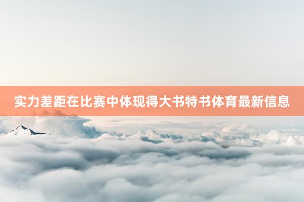 实力差距在比赛中体现得大书特书体育最新信息
