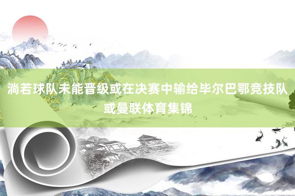 淌若球队未能晋级或在决赛中输给毕尔巴鄂竞技队或曼联体育集锦