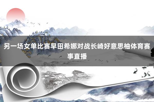 另一场女单比赛早田希娜对战长崎好意思柚体育赛事直播