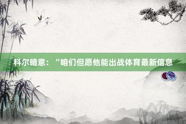 科尔暗意：“咱们但愿他能出战体育最新信息