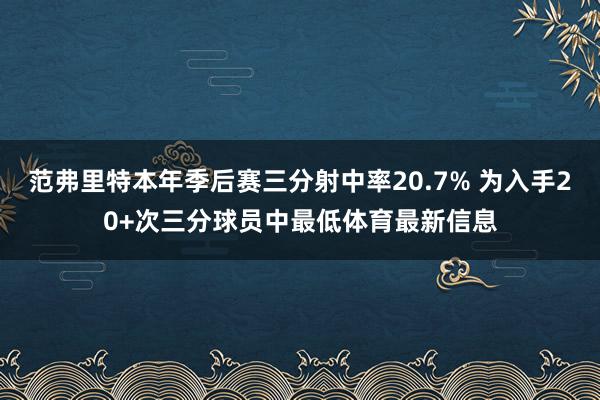 范弗里特本年季后赛三分射中率20.7% 为入手20+次三分球员中最低体育最新信息