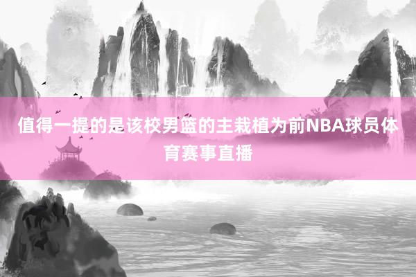 值得一提的是该校男篮的主栽植为前NBA球员体育赛事直播