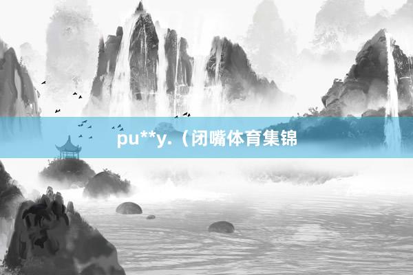 pu**y.（闭嘴体育集锦