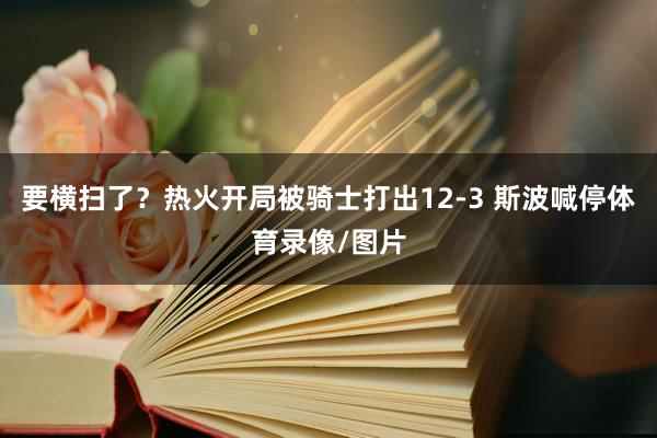 要横扫了？热火开局被骑士打出12-3 斯波喊停体育录像/图片