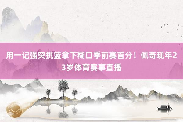 用一记强突挑篮拿下糊口季前赛首分！佩奇现年23岁体育赛事直播