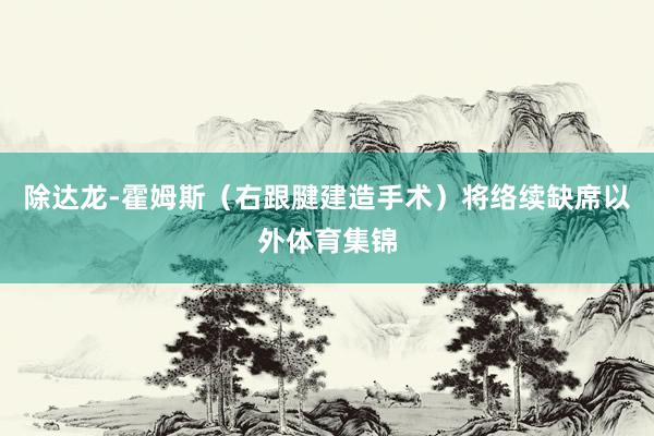 除达龙-霍姆斯（右跟腱建造手术）将络续缺席以外体育集锦