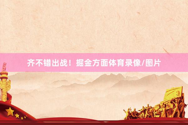 齐不错出战！掘金方面体育录像/图片