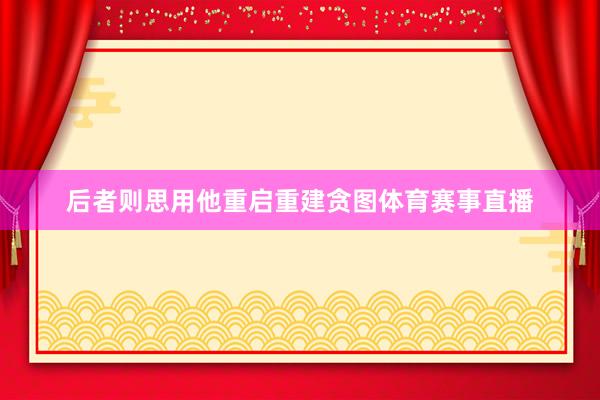 后者则思用他重启重建贪图体育赛事直播