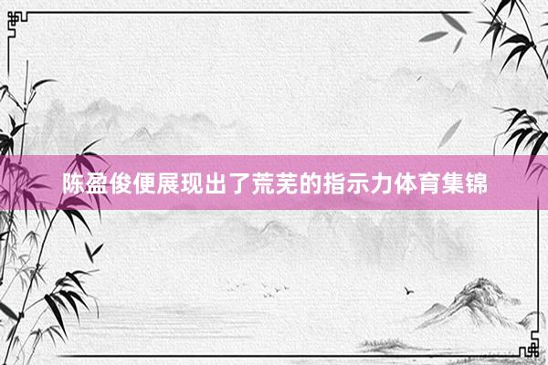 陈盈俊便展现出了荒芜的指示力体育集锦