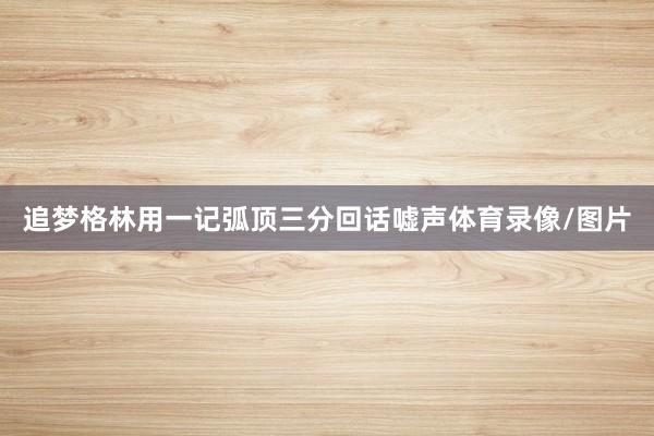 追梦格林用一记弧顶三分回话嘘声体育录像/图片