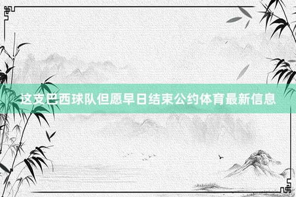 这支巴西球队但愿早日结束公约体育最新信息