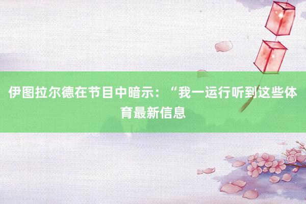 伊图拉尔德在节目中暗示：“我一运行听到这些体育最新信息