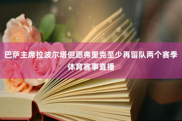 巴萨主席拉波尔塔但愿弗里克至少再留队两个赛季体育赛事直播