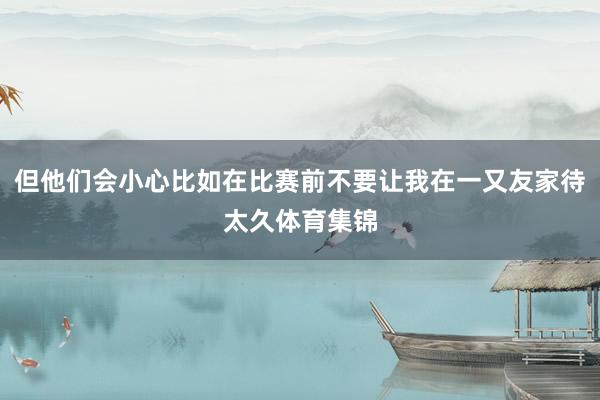 但他们会小心比如在比赛前不要让我在一又友家待太久体育集锦