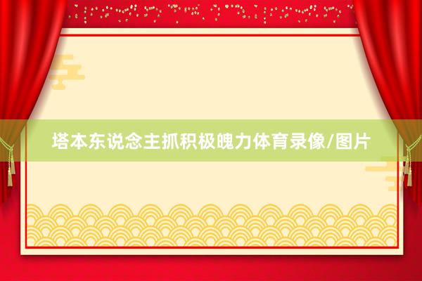 塔本东说念主抓积极魄力体育录像/图片