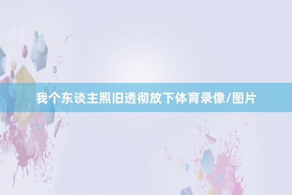 我个东谈主照旧透彻放下体育录像/图片