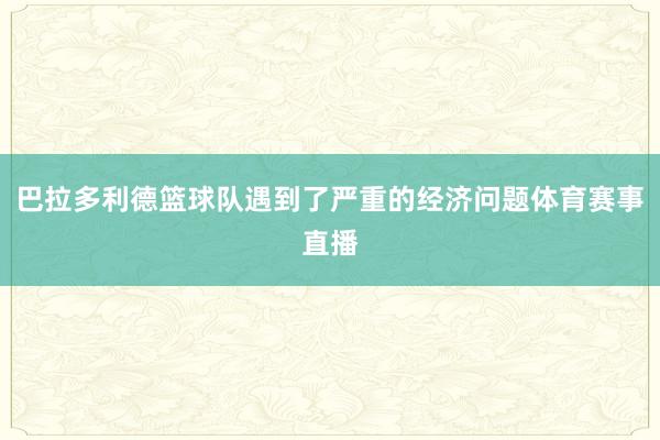 巴拉多利德篮球队遇到了严重的经济问题体育赛事直播