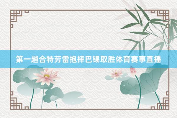 第一趟合特劳雷抱摔巴锡取胜体育赛事直播