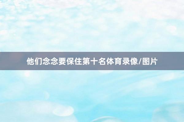他们念念要保住第十名体育录像/图片