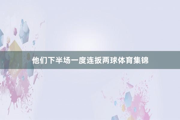 他们下半场一度连扳两球体育集锦
