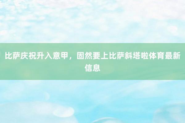 比萨庆祝升入意甲，固然要上比萨斜塔啦体育最新信息