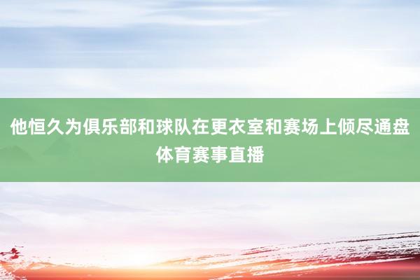 他恒久为俱乐部和球队在更衣室和赛场上倾尽通盘体育赛事直播