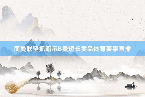 而曼联坚抓暗示B费短长卖品体育赛事直播