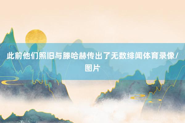 此前他们照旧与滕哈赫传出了无数绯闻体育录像/图片