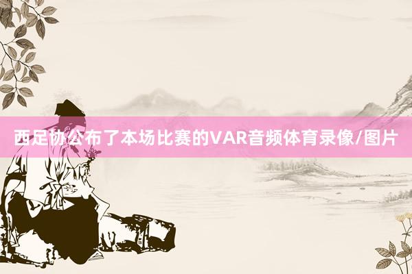 西足协公布了本场比赛的VAR音频体育录像/图片