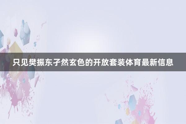 只见樊振东孑然玄色的开放套装体育最新信息