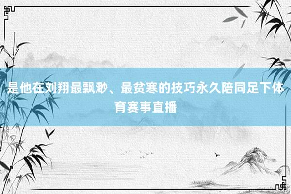 是他在刘翔最飘渺、最贫寒的技巧永久陪同足下体育赛事直播