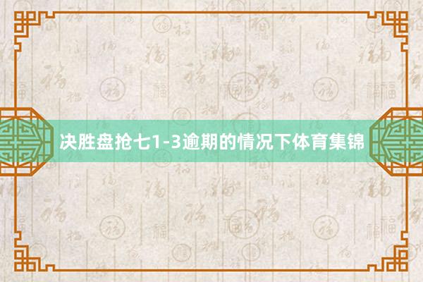 决胜盘抢七1-3逾期的情况下体育集锦