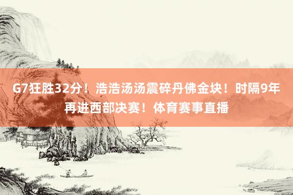 G7狂胜32分！浩浩汤汤震碎丹佛金块！时隔9年再进西部决赛！体育赛事直播