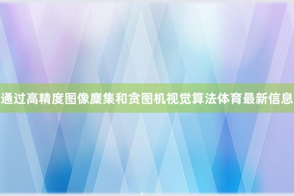 通过高精度图像麇集和贪图机视觉算法体育最新信息