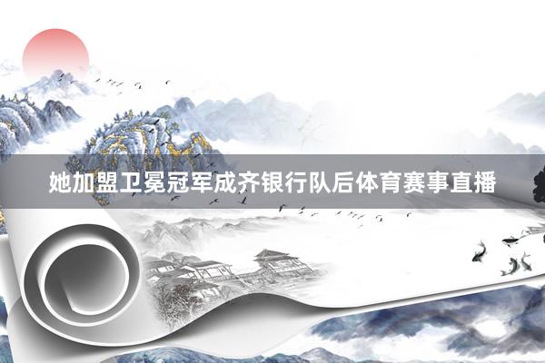 她加盟卫冕冠军成齐银行队后体育赛事直播