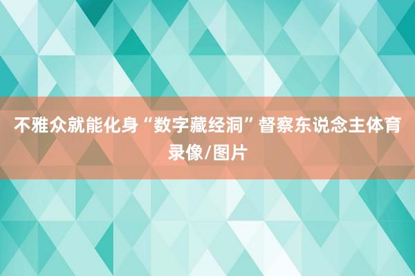 不雅众就能化身“数字藏经洞”督察东说念主体育录像/图片
