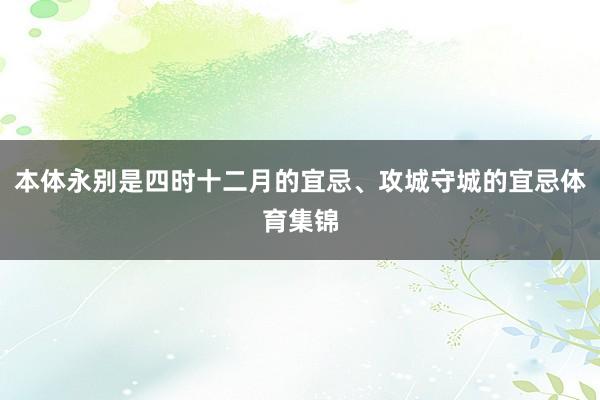 本体永别是四时十二月的宜忌、攻城守城的宜忌体育集锦